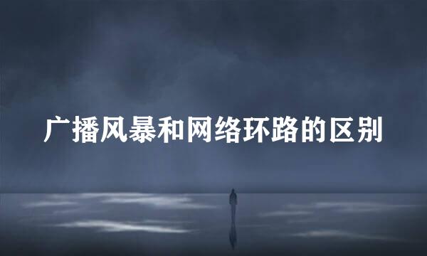 广播风暴和网络环路的区别