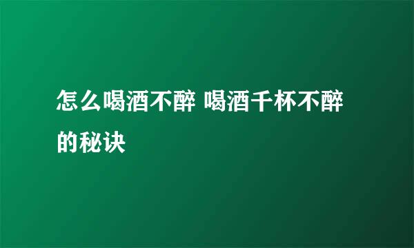 怎么喝酒不醉 喝酒千杯不醉的秘诀