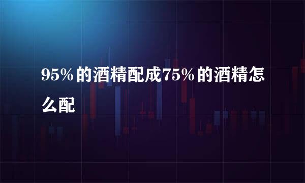 95%的酒精配成75%的酒精怎么配