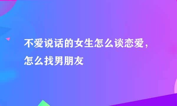 不爱说话的女生怎么谈恋爱，怎么找男朋友