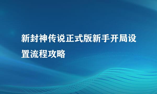 新封神传说正式版新手开局设置流程攻略