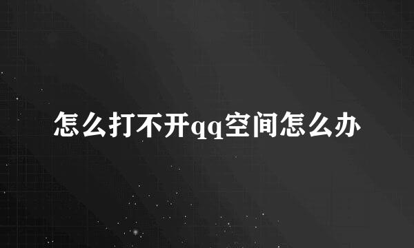 怎么打不开qq空间怎么办