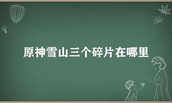 原神雪山三个碎片在哪里