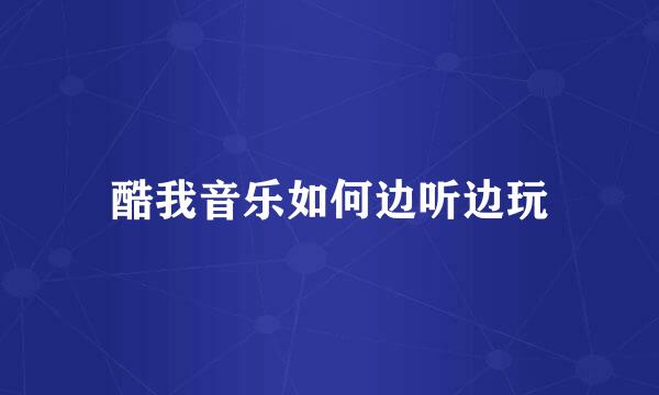 酷我音乐如何边听边玩
