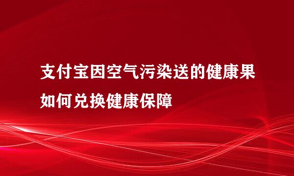 支付宝因空气污染送的健康果如何兑换健康保障