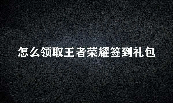 怎么领取王者荣耀签到礼包