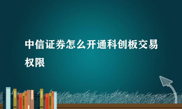 中信证券怎么开通科创板交易权限