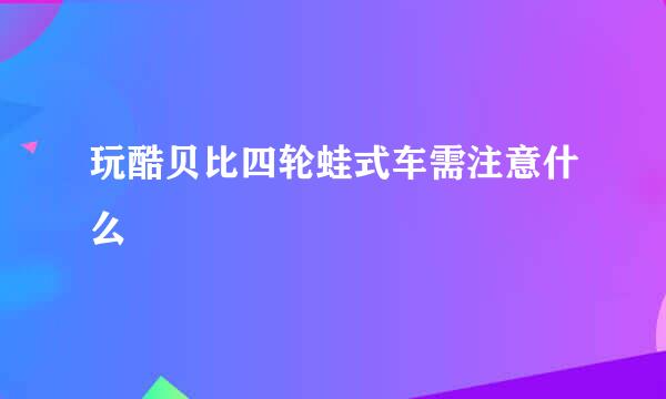 玩酷贝比四轮蛙式车需注意什么