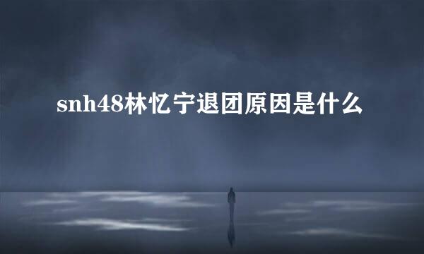 snh48林忆宁退团原因是什么