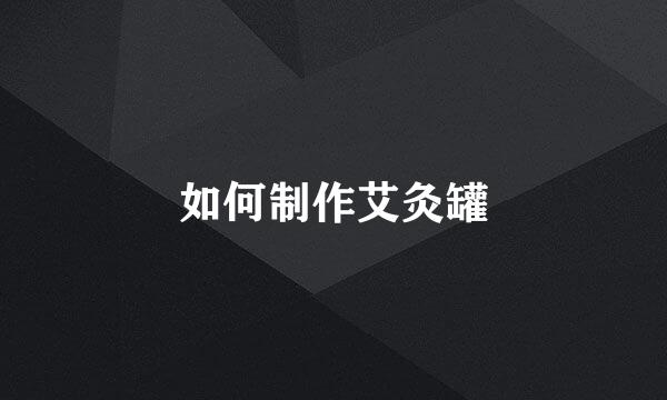 如何制作艾灸罐