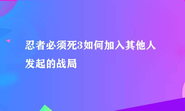 忍者必须死3如何加入其他人发起的战局