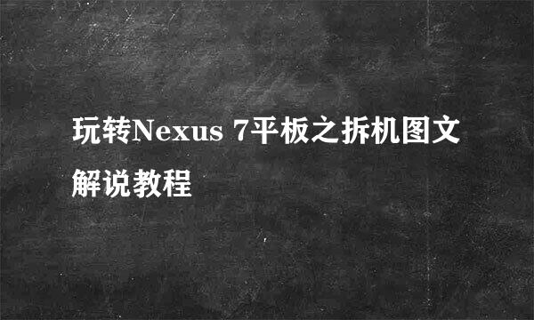 玩转Nexus 7平板之拆机图文解说教程