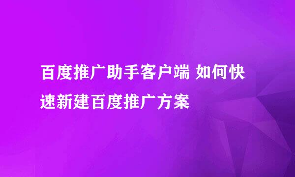 百度推广助手客户端 如何快速新建百度推广方案