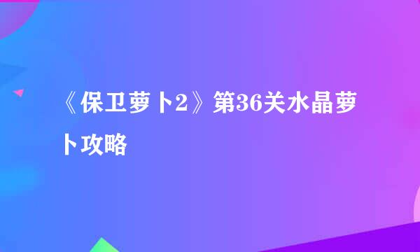 《保卫萝卜2》第36关水晶萝卜攻略
