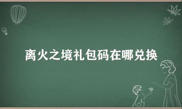 离火之境礼包码在哪兑换