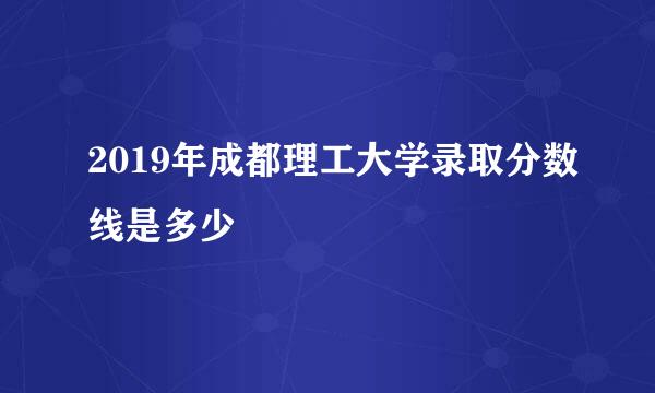 2019年成都理工大学录取分数线是多少