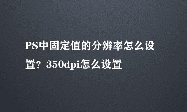PS中固定值的分辨率怎么设置？350dpi怎么设置