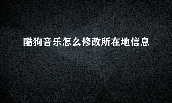 酷狗音乐怎么修改所在地信息