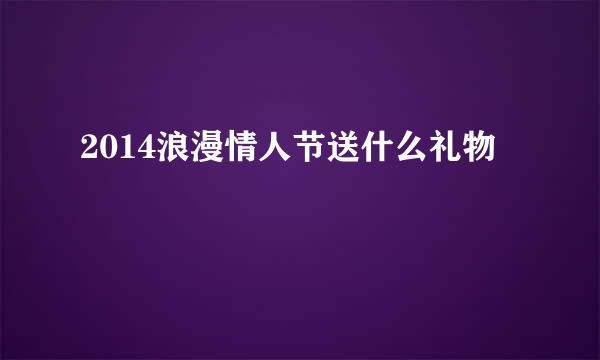 2014浪漫情人节送什么礼物