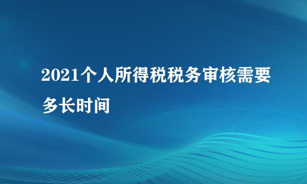 2021个人所得税税务审核需要多长时间