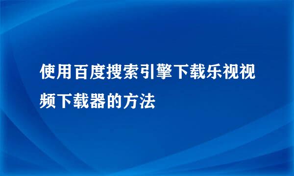 使用百度搜索引擎下载乐视视频下载器的方法