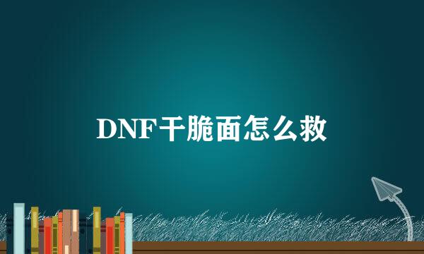 DNF干脆面怎么救