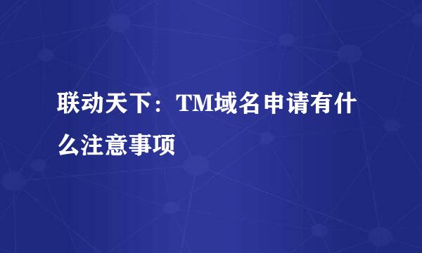 联动天下：TM域名申请有什么注意事项