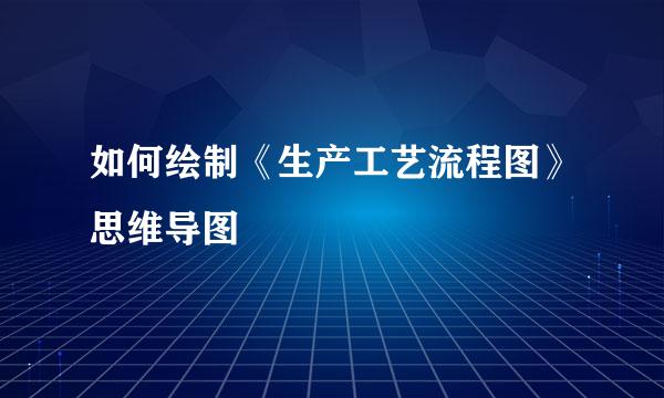 如何绘制《生产工艺流程图》思维导图
