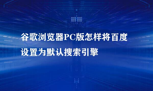 谷歌浏览器PC版怎样将百度设置为默认搜索引擎