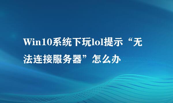 Win10系统下玩lol提示“无法连接服务器”怎么办