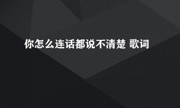你怎么连话都说不清楚 歌词