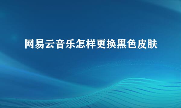 网易云音乐怎样更换黑色皮肤