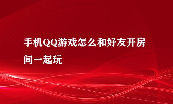 手机QQ游戏怎么和好友开房间一起玩