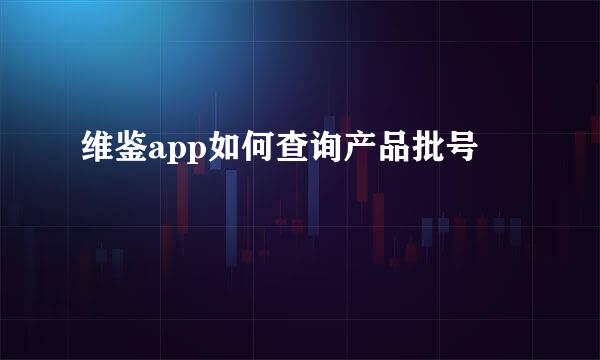 维鉴app如何查询产品批号