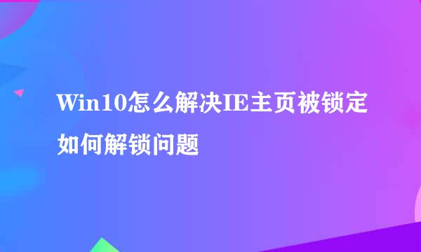 Win10怎么解决IE主页被锁定如何解锁问题