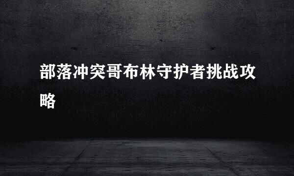 部落冲突哥布林守护者挑战攻略