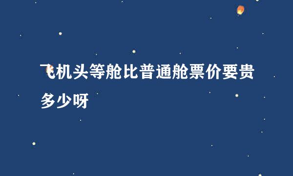 飞机头等舱比普通舱票价要贵多少呀