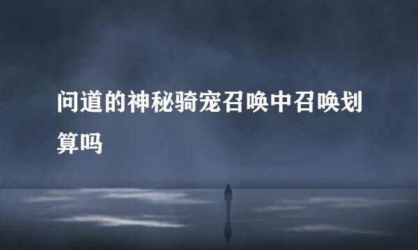 问道的神秘骑宠召唤中召唤划算吗