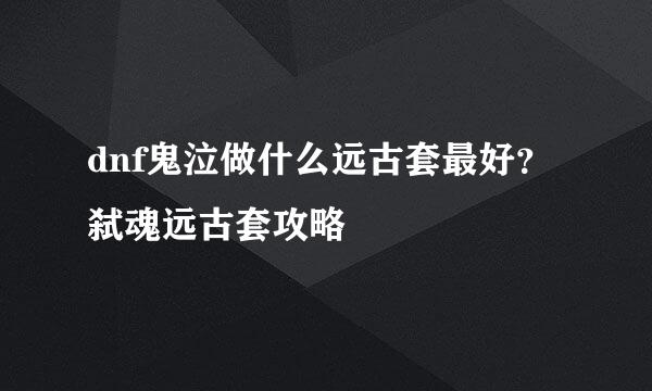 dnf鬼泣做什么远古套最好？弑魂远古套攻略