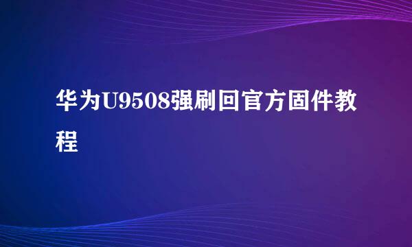 华为U9508强刷回官方固件教程