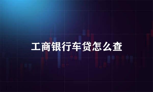 工商银行车贷怎么查