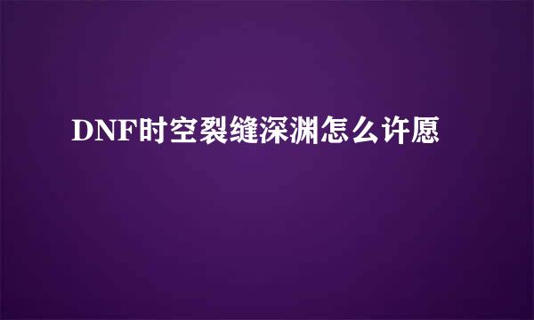 DNF时空裂缝深渊怎么许愿