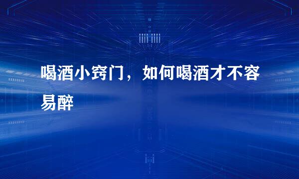 喝酒小窍门，如何喝酒才不容易醉