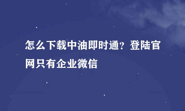 怎么下载中油即时通？登陆官网只有企业微信