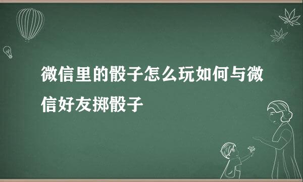微信里的骰子怎么玩如何与微信好友掷骰子