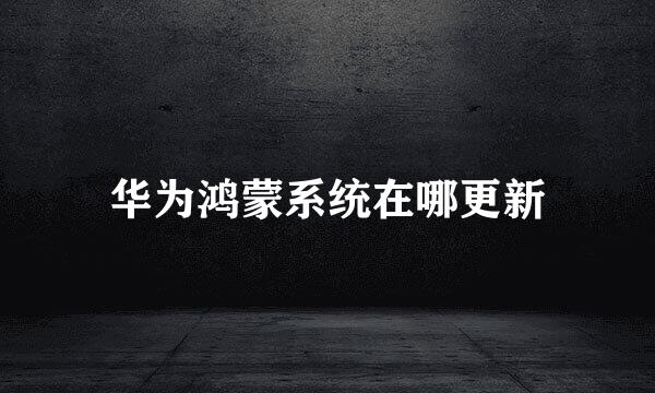 华为鸿蒙系统在哪更新