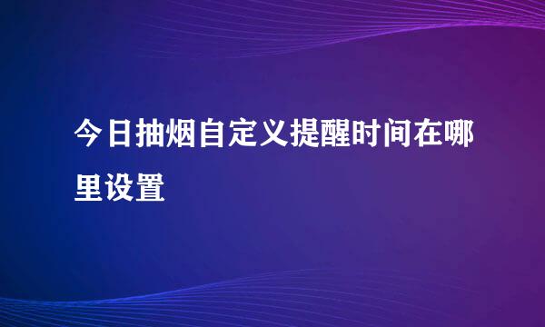 今日抽烟自定义提醒时间在哪里设置