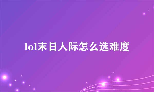 lol末日人际怎么选难度