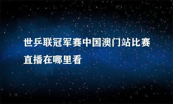 世乒联冠军赛中国澳门站比赛直播在哪里看