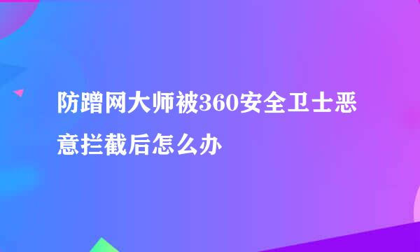 防蹭网大师被360安全卫士恶意拦截后怎么办